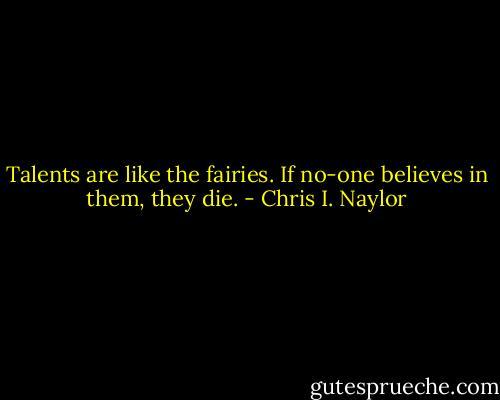 Talents are like the fairies. If no-one believes in them, they die. - Chris I. Naylor
