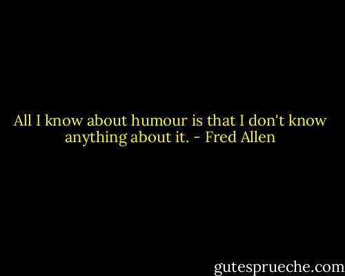 All I know about humour is that I don't know anything about it. - Fred Allen