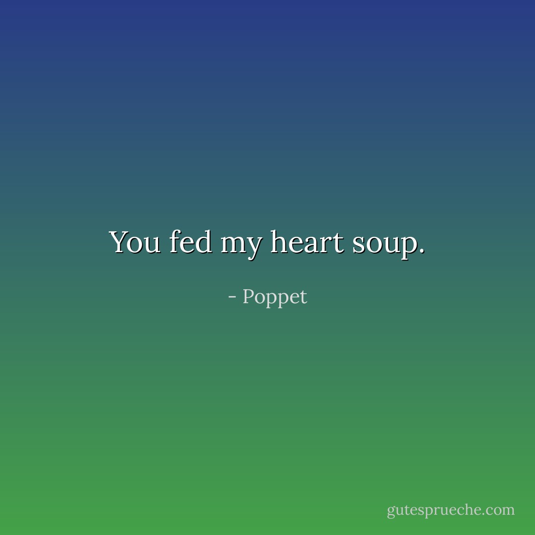 You fed my heart soup. - Poppet