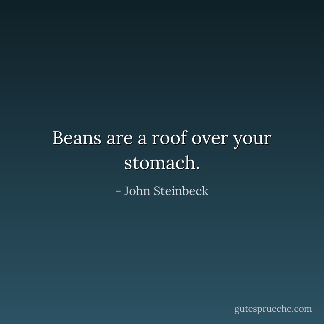 Beans are a roof over your stomach. - John Steinbeck