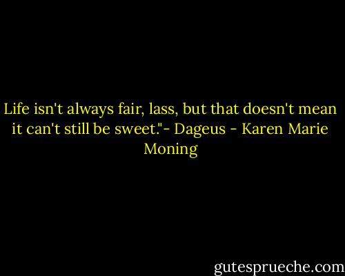 Life isn't always fair, lass, but that doesn't mean it can't still be sweet."- Dageus - Karen Marie Moning