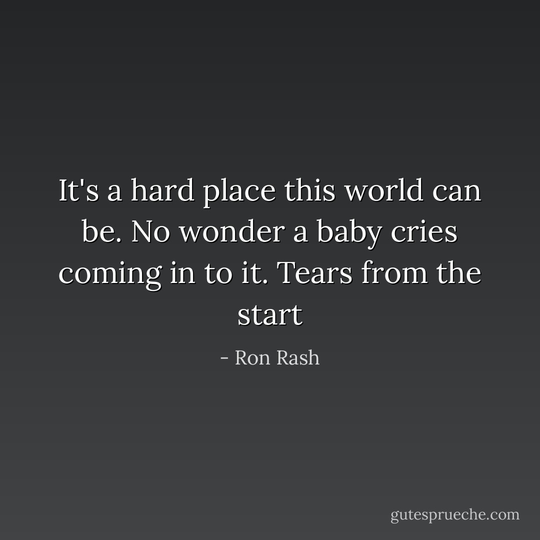 It's a hard place this world can be. No wonder a baby cries coming in to it. Tears from the start - Ron Rash
