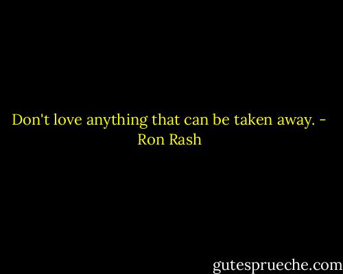 Don't love anything that can be taken away. - Ron Rash