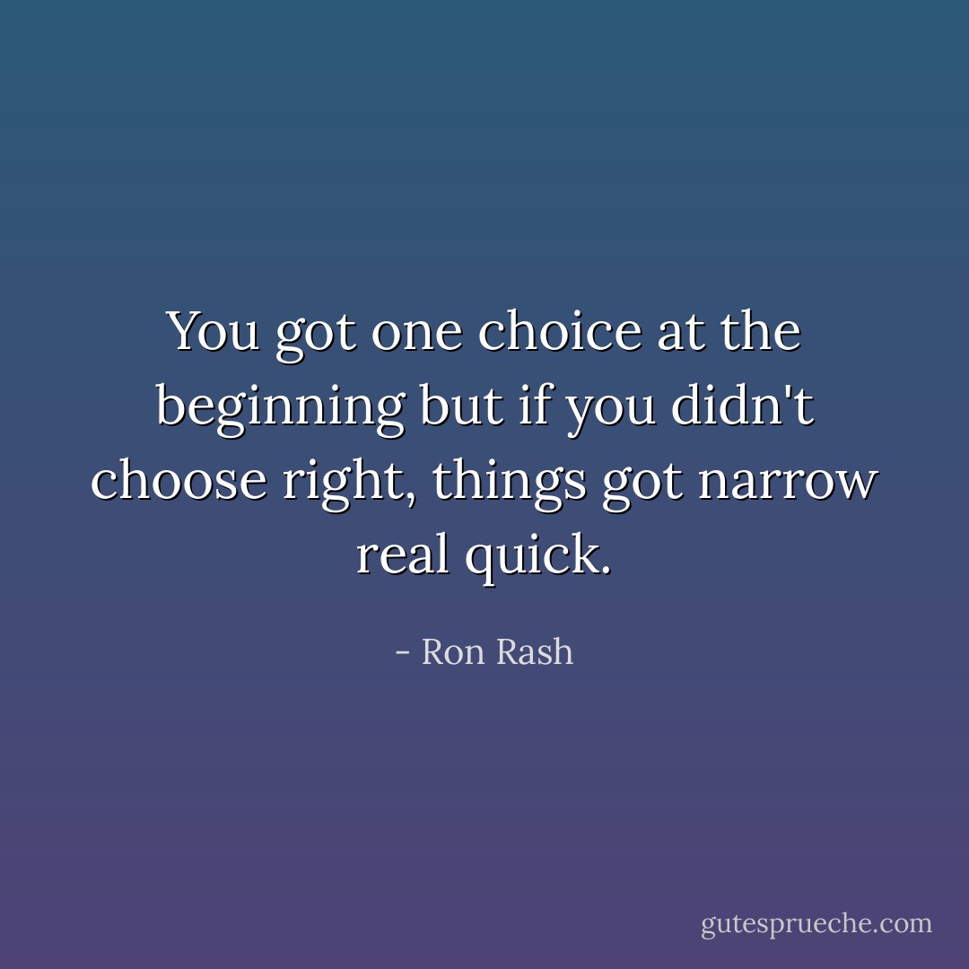 You got one choice at the beginning but if you didn't choose right, things got narrow real quick. - Ron Rash