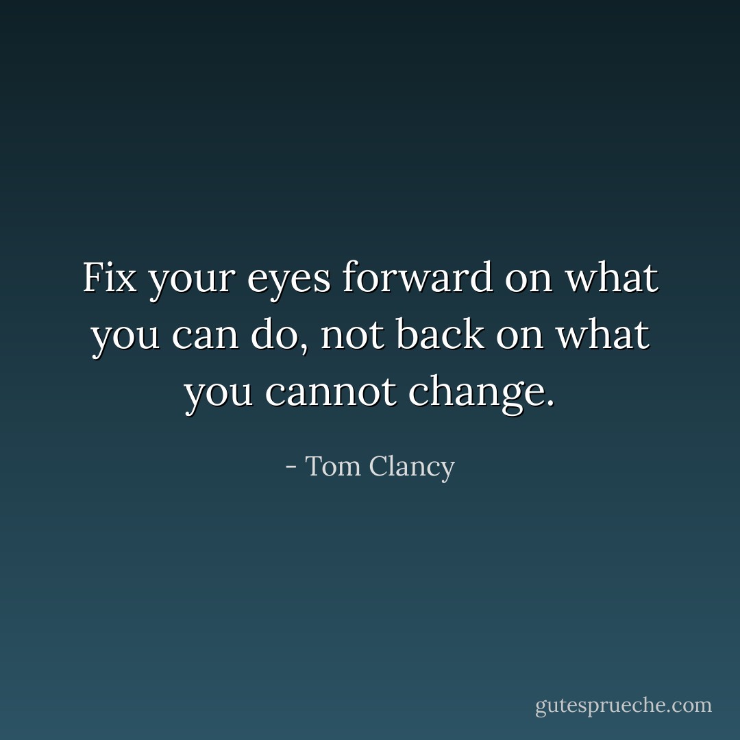 Fix your eyes forward on what you can do, not back on what you cannot change. - Tom Clancy