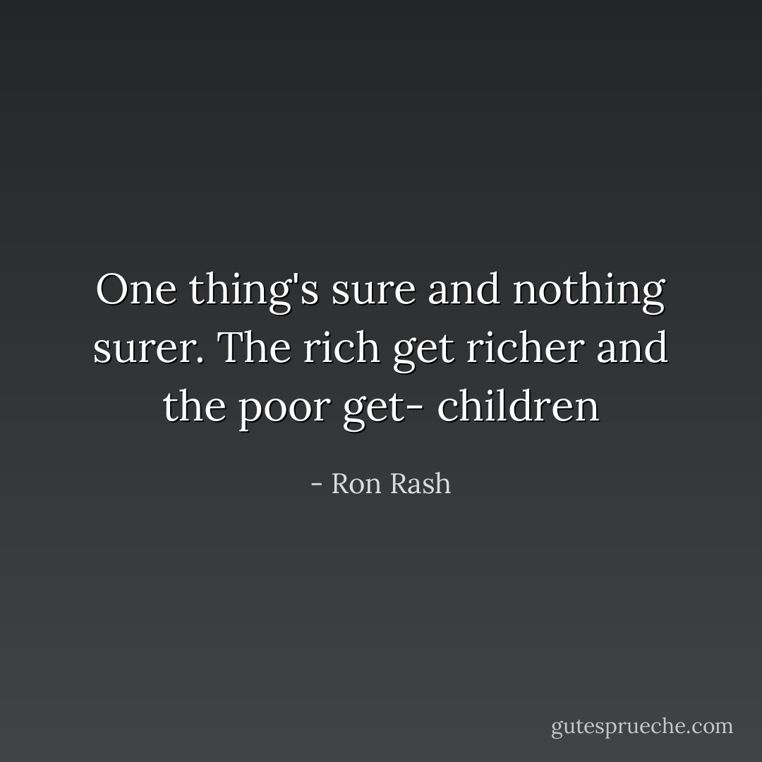 One thing's sure and nothing surer. The rich get richer and the poor get- children - Ron Rash