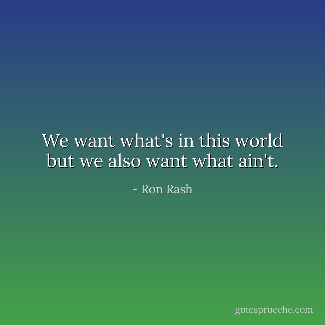 We want what's in this world but we also want what ain't. - Ron Rash