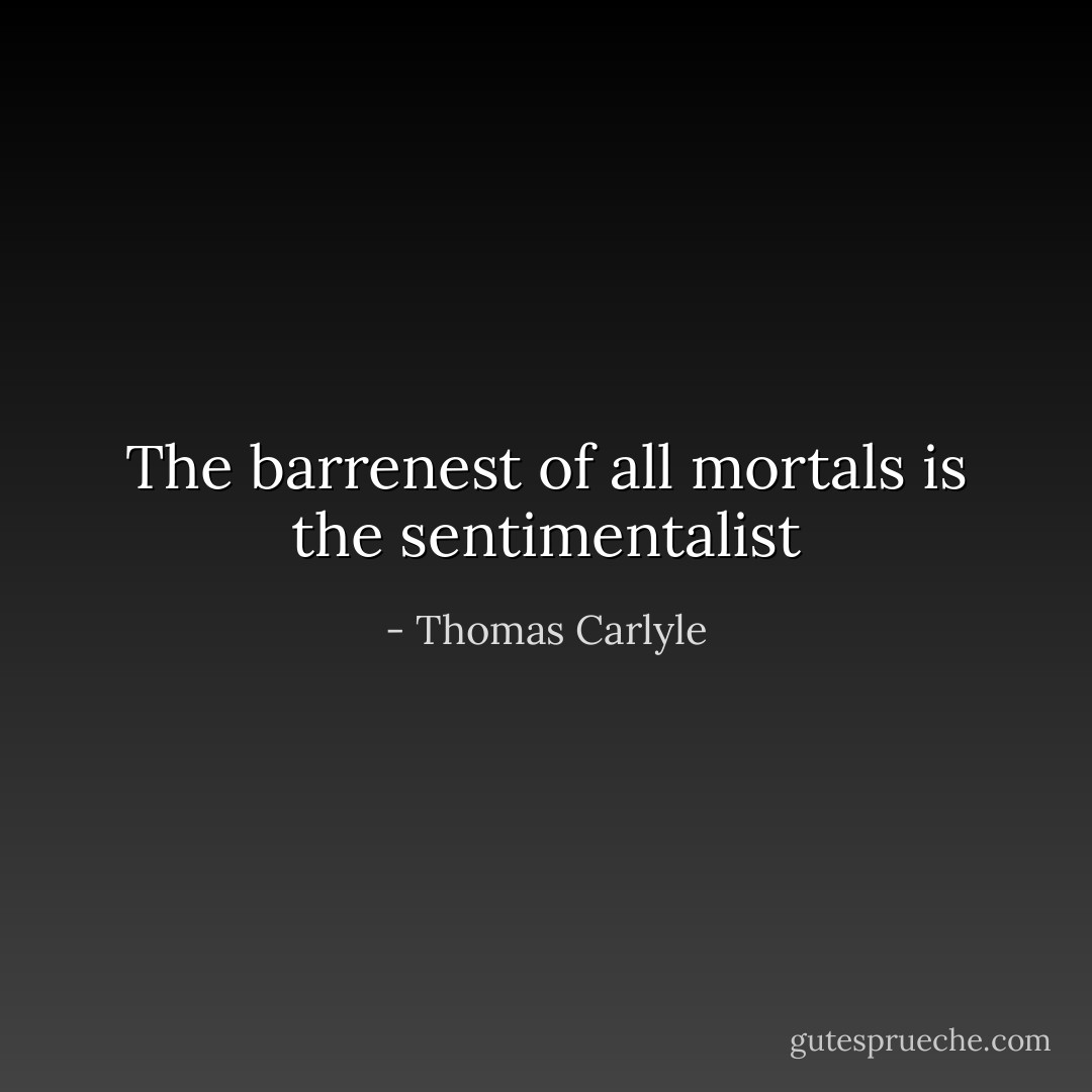The barrenest of all mortals is the sentimentalist - Thomas Carlyle