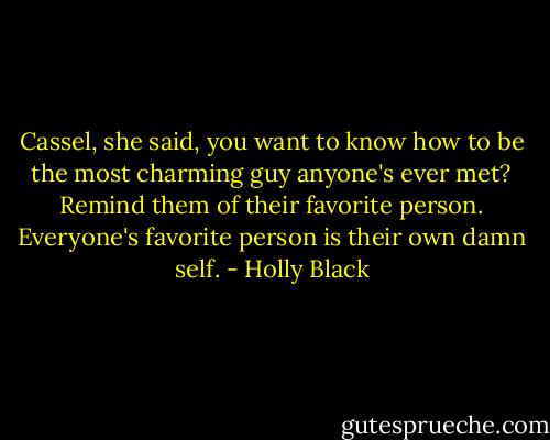 Cassel, she said, you want to know how to be the most charming guy anyone's ever met? Remind them of their favorite person. Everyone's favorite person is their own damn self. - Holly Black