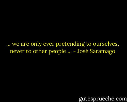 ... we are only ever pretending to ourselves, never to other people ... - José Saramago