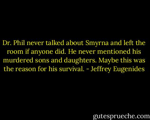 Dr. Phil never talked about Smyrna and left the room if anyone did. He never mentioned his murdered sons and daughters. Maybe this was the reason for his survival. - Jeffrey Eugenides