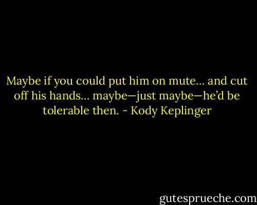 Maybe if you could put him on mute… and cut off his hands… maybe—just maybe—he’d be tolerable then. - Kody Keplinger
