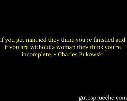 if you get married they think you're<br />finished<br />and if you are without a woman they think you're<br />incomplete. - Charles Bukowski