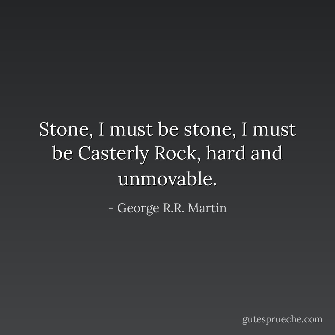 Stone, I must be stone, I must be Casterly Rock, hard and unmovable. - George R.R. Martin
