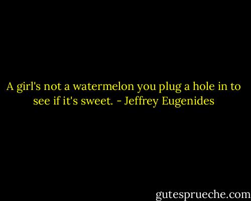 A girl's not a watermelon you plug a hole in to see if it's sweet. - Jeffrey Eugenides