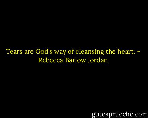 Tears are God's way of cleansing the heart. - Rebecca Barlow Jordan