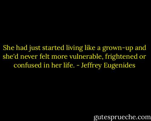 She had just started living like a grown-up and she'd never felt more vulnerable, frightened or confused in her life. - Jeffrey Eugenides