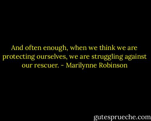 And often enough, when we think we are protecting ourselves, we are struggling against our rescuer. - Marilynne Robinson