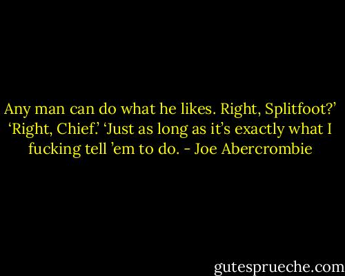 Any man can do what he likes. Right, Splitfoot?’<br />‘Right, Chief.’<br />‘Just as long as it’s exactly what I fucking tell ’em to do. - Joe Abercrombie