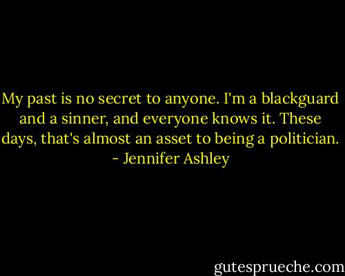 My past is no secret to anyone. I'm a blackguard and a sinner, and everyone knows it. These days, that's almost an asset to being a politician. - Jennifer Ashley