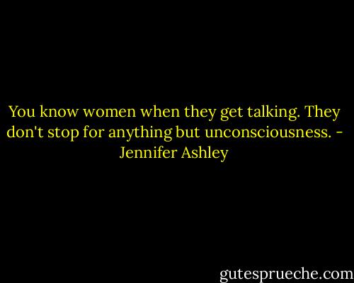 You know women when they get talking. They don't stop for anything but unconsciousness. - Jennifer Ashley