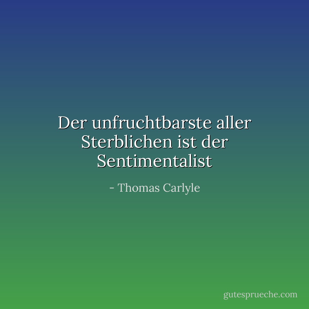 Der unfruchtbarste aller Sterblichen ist der Sentimentalist - Thomas Carlyle<