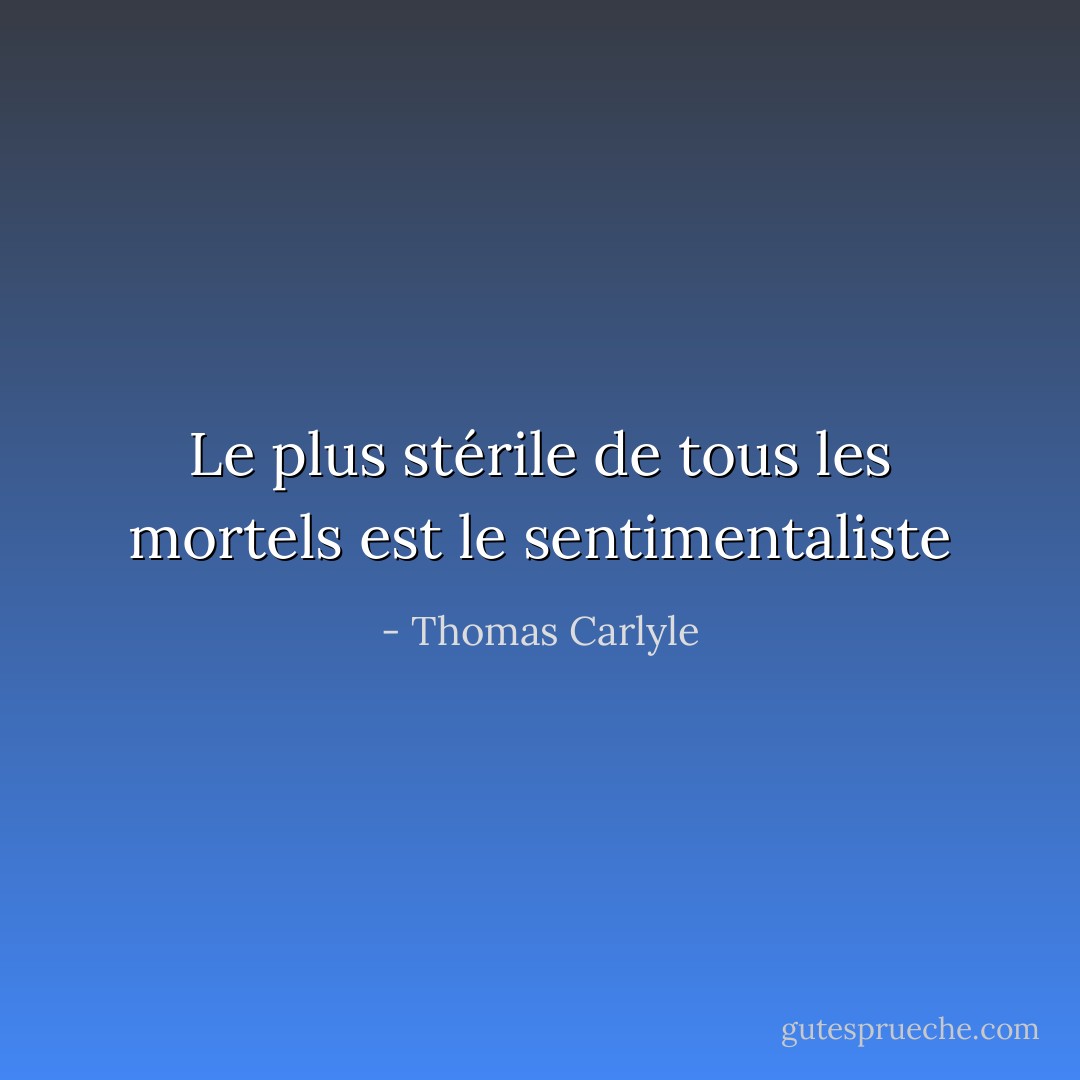 Le plus stérile de tous les mortels est le sentimentaliste - Thomas Carlyle