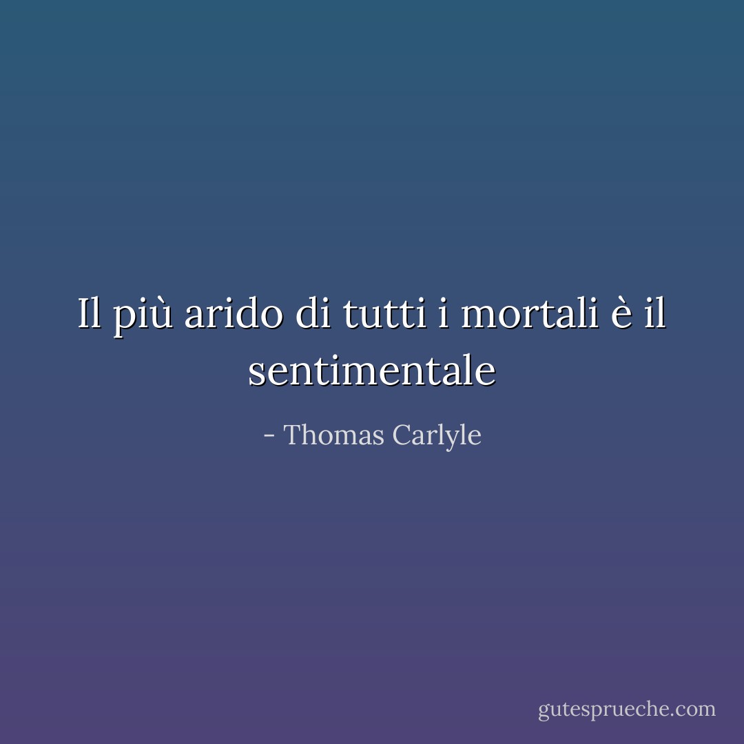 Il più arido di tutti i mortali è il sentimentale - Thomas Carlyle