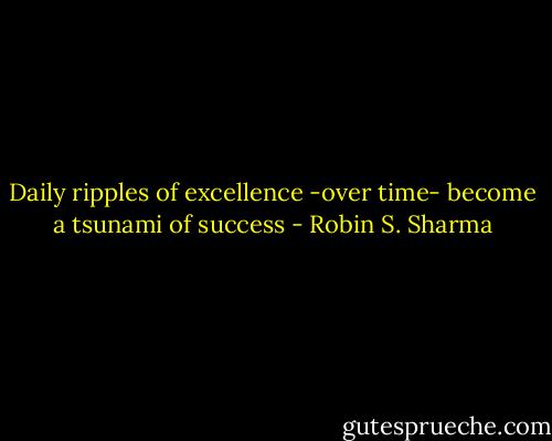 Daily ripples of excellence -over time- become a tsunami of success - Robin S. Sharma