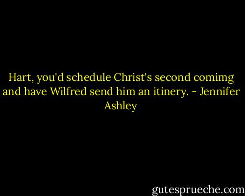 Hart, you'd schedule Christ's second comimg and have Wilfred send him an itinery. - Jennifer Ashley