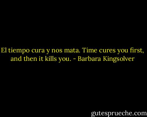 El tiempo cura y nos mata. Time cures you first, and then it kills you. - Barbara Kingsolver