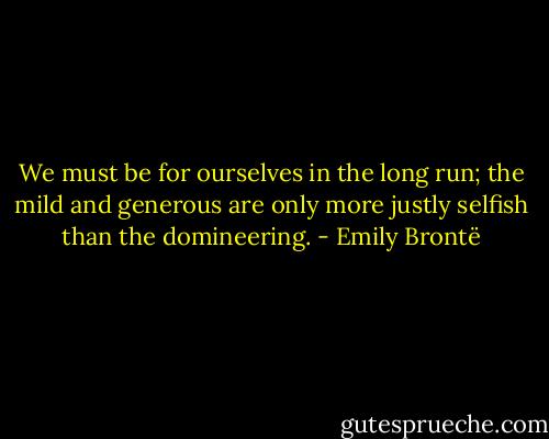 We must be for ourselves in the long run; the mild and generous are only more justly selfish than the domineering. - Emily Brontë