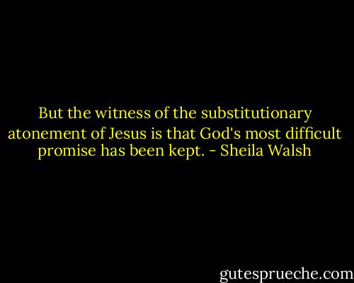 But the witness of the substitutionary atonement of Jesus is that God's most difficult promise has been kept. - Sheila Walsh