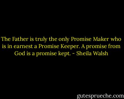 The Father is truly the only Promise Maker who is in earnest a Promise Keeper. A promise from God is a promise kept. - Sheila Walsh