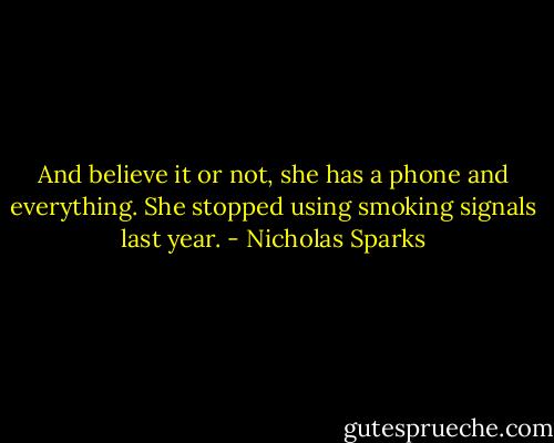 And believe it or not, she has a phone and everything. She stopped using smoking signals last year. - Nicholas Sparks