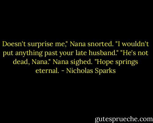 Doesn't surprise me," Nana snorted. "I wouldn't put anything past your late husband."<br />"He's not dead, Nana."<br />Nana sighed. "Hope springs eternal. - Nicholas Sparks