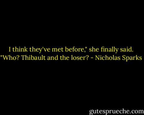 I think they've met before," she finally said.<br />"Who? Thibault and the loser? - Nicholas Sparks
