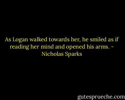 As Logan walked towards her, he smiled as if reading her mind and opened his arms. - Nicholas Sparks