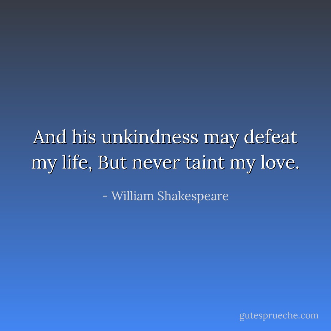And his unkindness may defeat my life, But never taint my love. - William Shakespeare