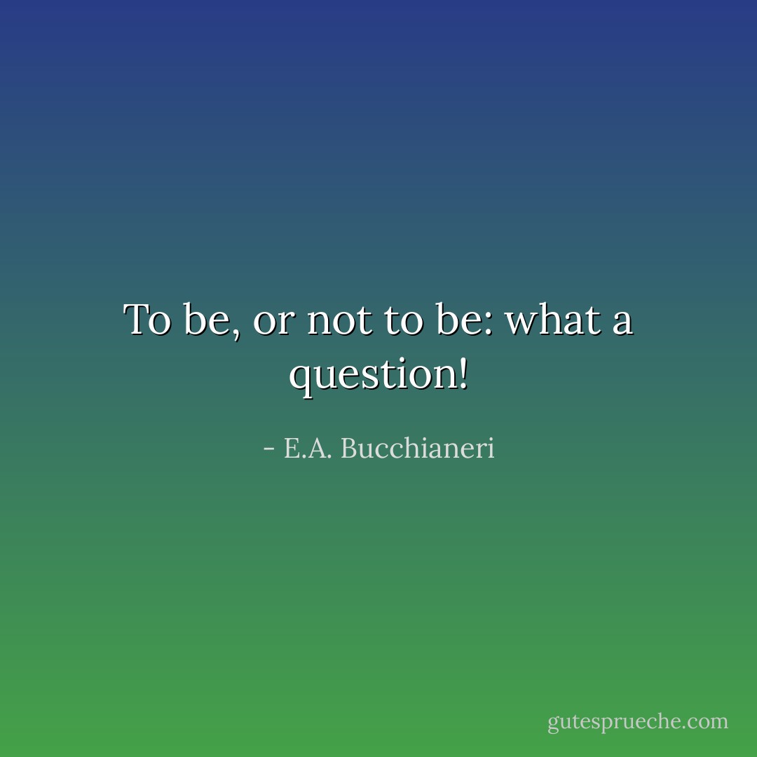 To be, or not to be: what a question! - E.A. Bucchianeri