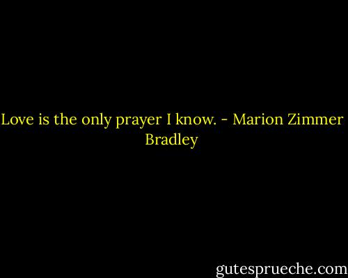 Love is the only prayer I know. - Marion Zimmer Bradley