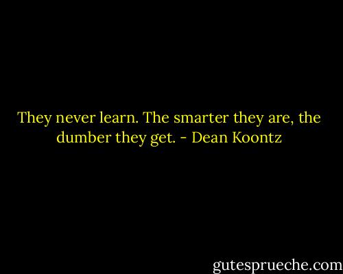 They never learn. The smarter they are, the dumber they get. - Dean Koontz