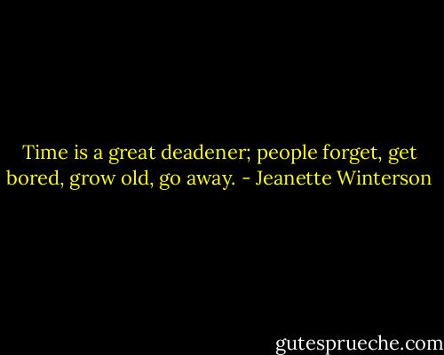 Time is a great deadener; people forget, get bored, grow old, go away. - Jeanette Winterson