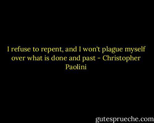 I refuse to repent, and I won't plague myself over what is done and past - Christopher Paolini