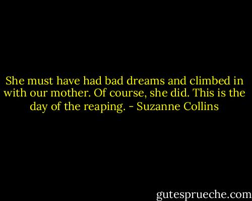 She must have had bad dreams and climbed in with our mother. Of course, she did. This is the day of the reaping. - Suzanne Collins