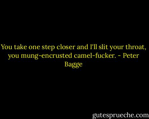 You take one step closer and I'll slit your throat, you mung-encrusted camel-fucker. - Peter Bagge