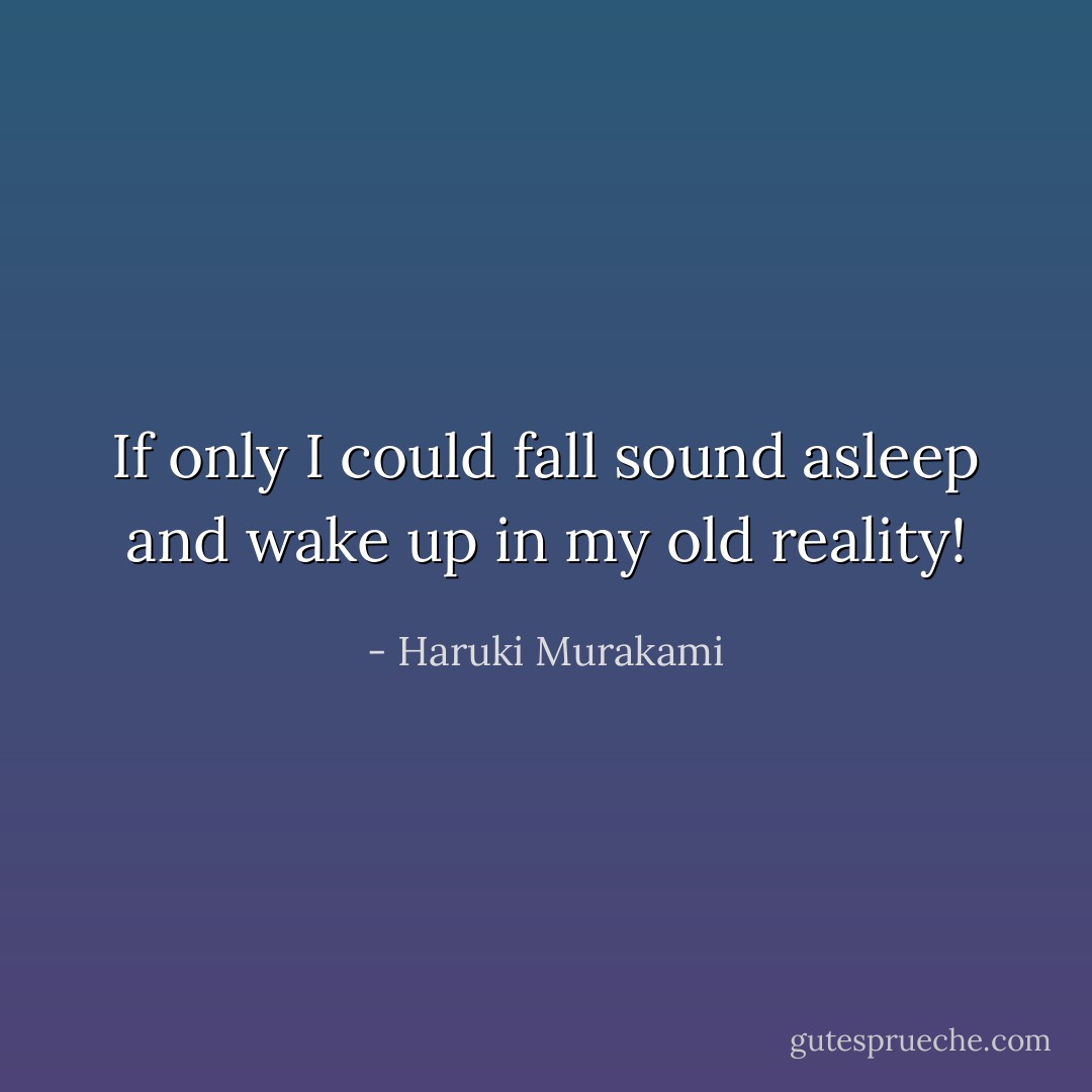 If only I could fall<br />sound asleep and wake up in my old reality! - Haruki Murakami