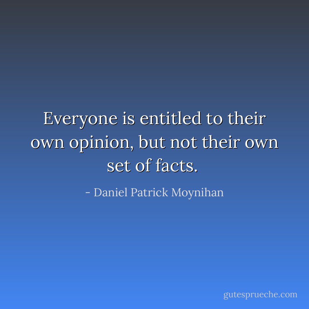 Everyone is entitled to their own opinion, but not their own set of facts.  - Daniel Patrick Moynihan