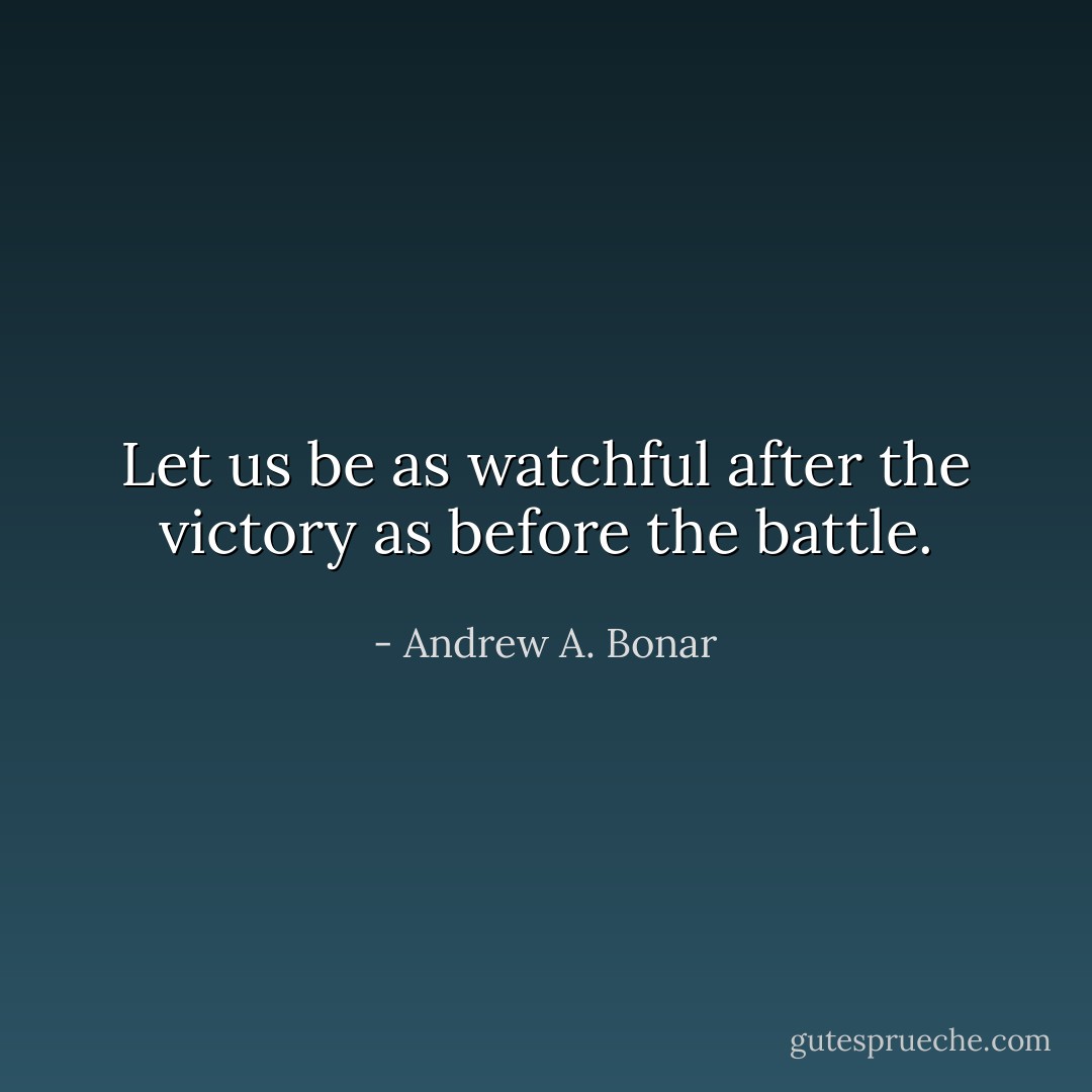 Let us be as watchful after the victory as before the battle. - Andrew A. Bonar
