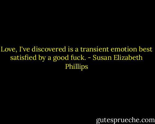 Love, I've discovered is a transient emotion best satisfied by a good fuck. - Susan Elizabeth Phillips